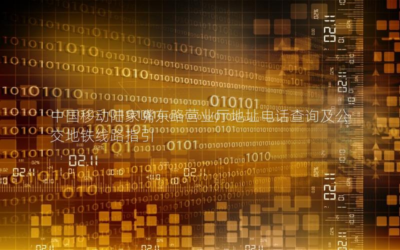 中国移动陆家嘴东路营业厅地址电话查询及公交地铁线路指引