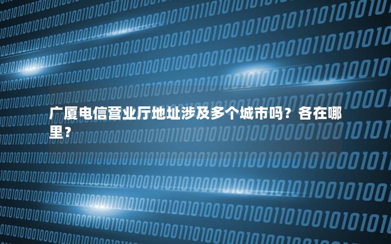 广厦电信营业厅地址涉及多个城市吗？各在哪里？