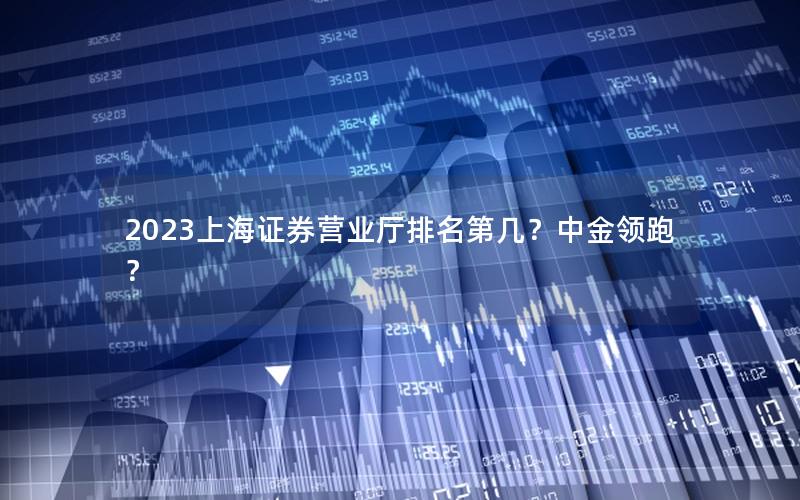 2023上海证券营业厅排名第几？中金领跑？