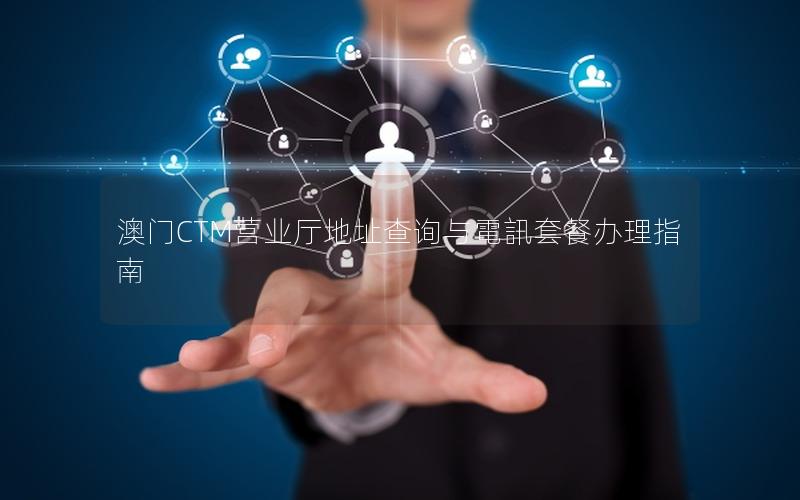 澳门CTM营业厅地址查询与電訊套餐办理指南