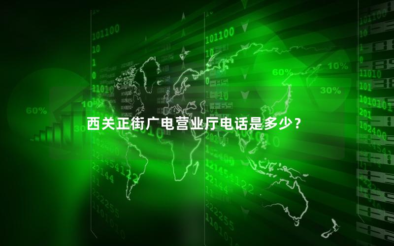 西关正街广电营业厅电话是多少？