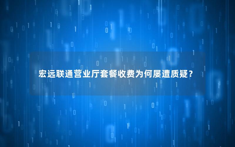 宏远联通营业厅套餐收费为何屡遭质疑？