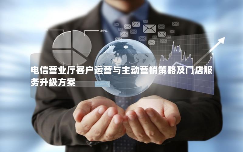 电信营业厅客户运营与主动营销策略及门店服务升级方案