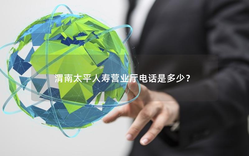 渭南太平人寿营业厅电话是多少？