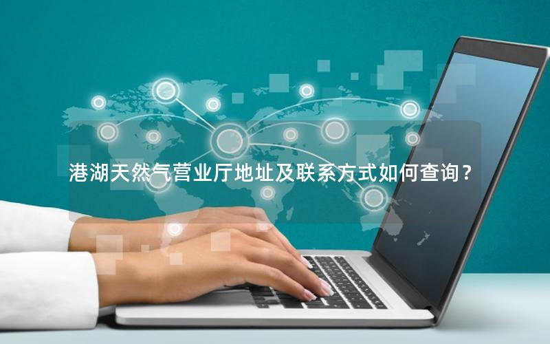 港湖天然气营业厅地址及联系方式如何查询？