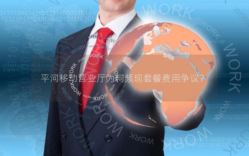 平河移动营业厅为何频现套餐费用争议？