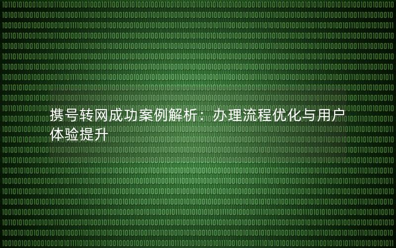 携号转网成功案例解析：办理流程优化与用户体验提升