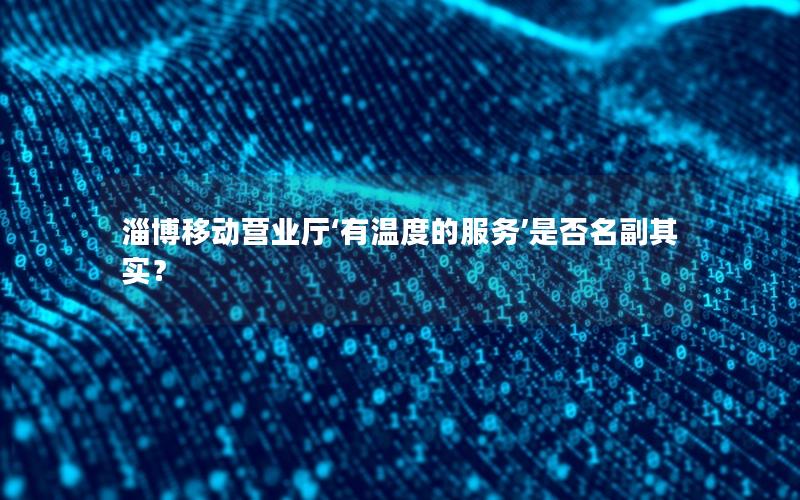淄博移动营业厅‘有温度的服务’是否名副其实？