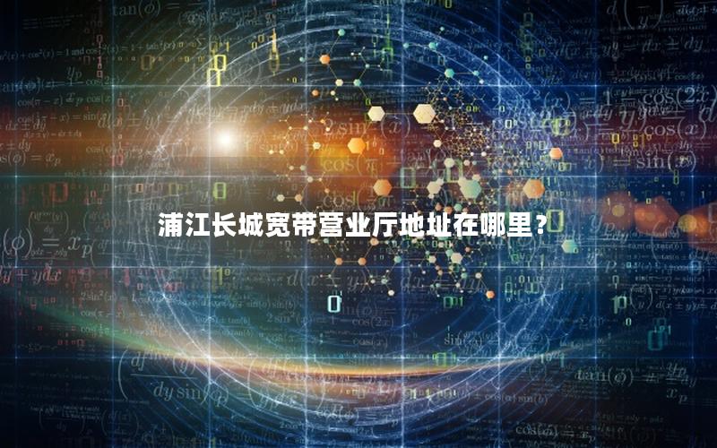 浦江长城宽带营业厅地址在哪里？