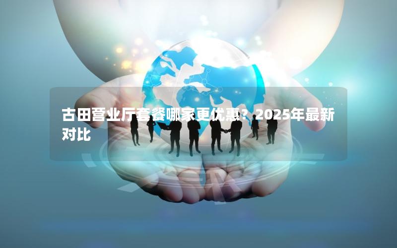 古田营业厅套餐哪家更优惠？2025年最新对比