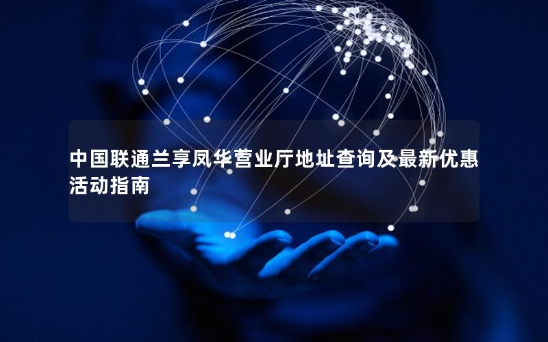 中国联通兰享凤华营业厅地址查询及最新优惠活动指南