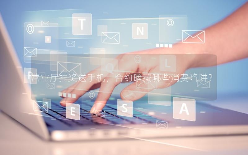 营业厅抽奖送手机，合约暗藏哪些消费陷阱？