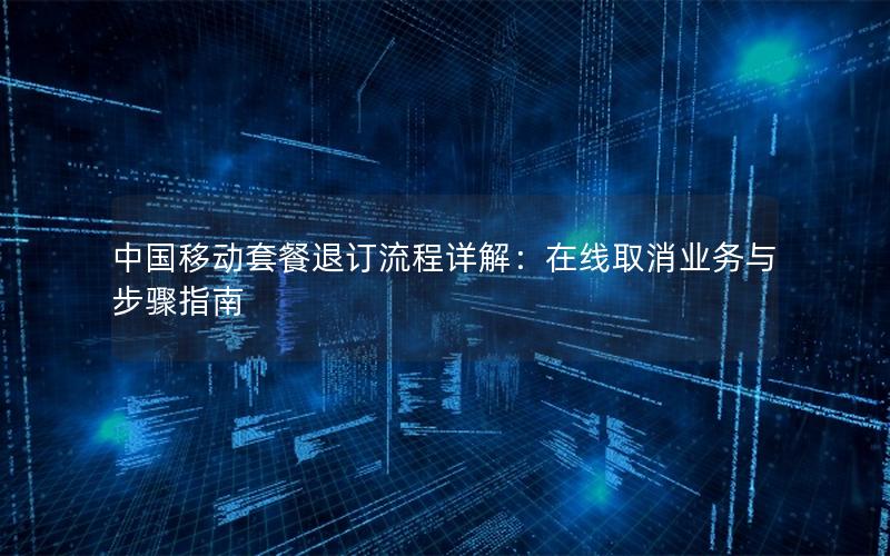 中国移动套餐退订流程详解：在线取消业务与步骤指南