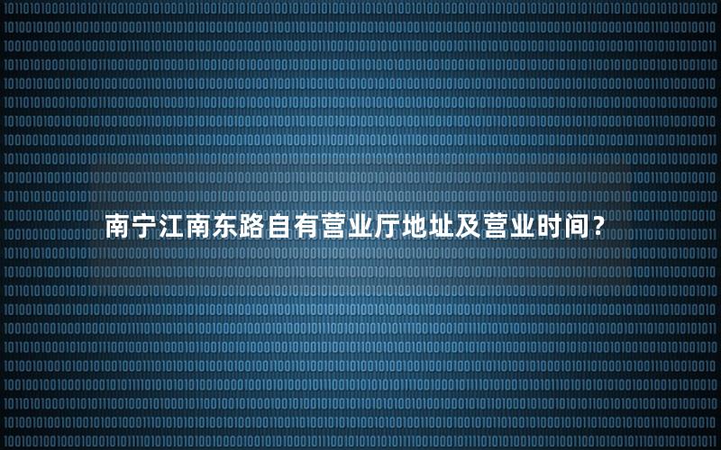 南宁江南东路自有营业厅地址及营业时间？