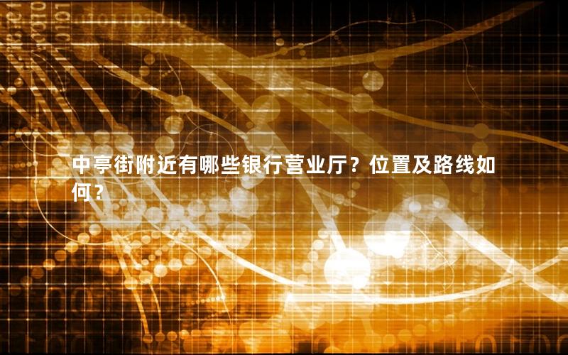 中亭街附近有哪些银行营业厅？位置及路线如何？