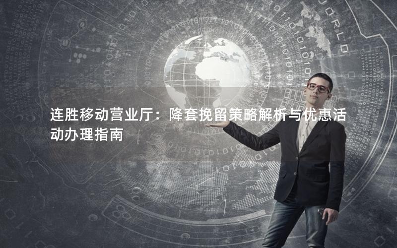 连胜移动营业厅：降套挽留策略解析与优惠活动办理指南