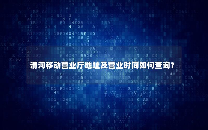 清河移动营业厅地址及营业时间如何查询？