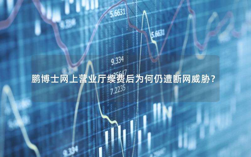 鹏博士网上营业厅续费后为何仍遭断网威胁？