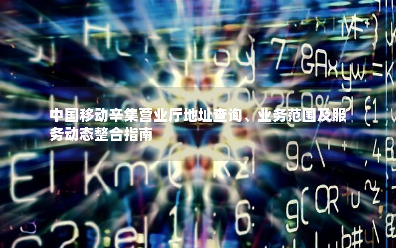 中国移动辛集营业厅地址查询、业务范围及服务动态整合指南