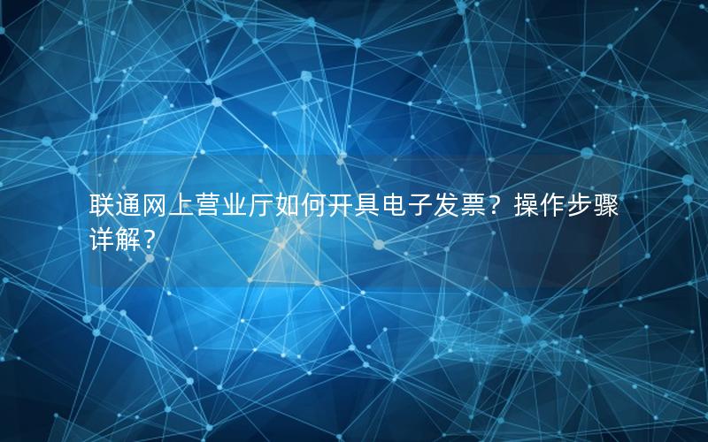 联通网上营业厅如何开具电子发票？操作步骤详解？