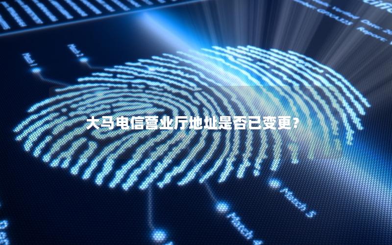 大马电信营业厅地址是否已变更？