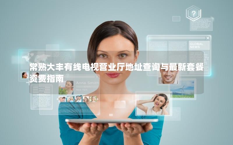 常熟大丰有线电视营业厅地址查询与最新套餐资费指南