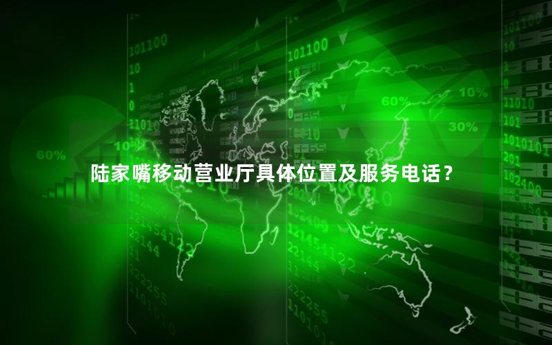 陆家嘴移动营业厅具体位置及服务电话？
