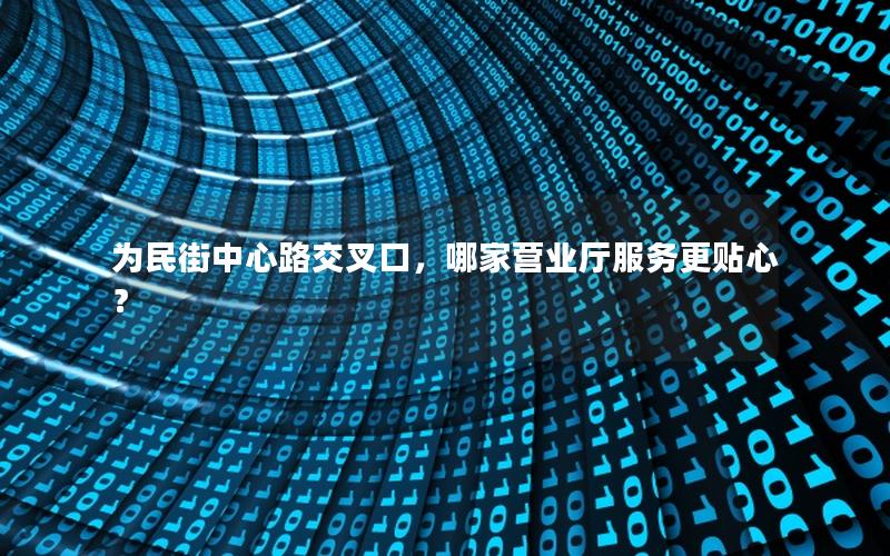 为民街中心路交叉口，哪家营业厅服务更贴心？