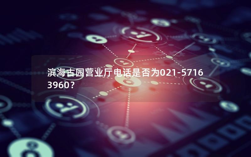 滨海古园营业厅电话是否为021-57163960？