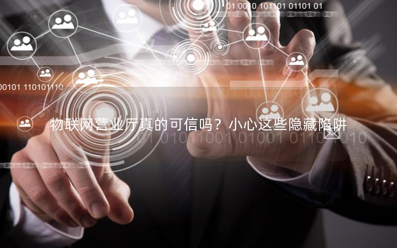 物联网营业厅真的可信吗？小心这些隐藏陷阱
