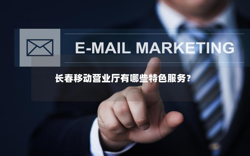 长春移动营业厅有哪些特色服务？