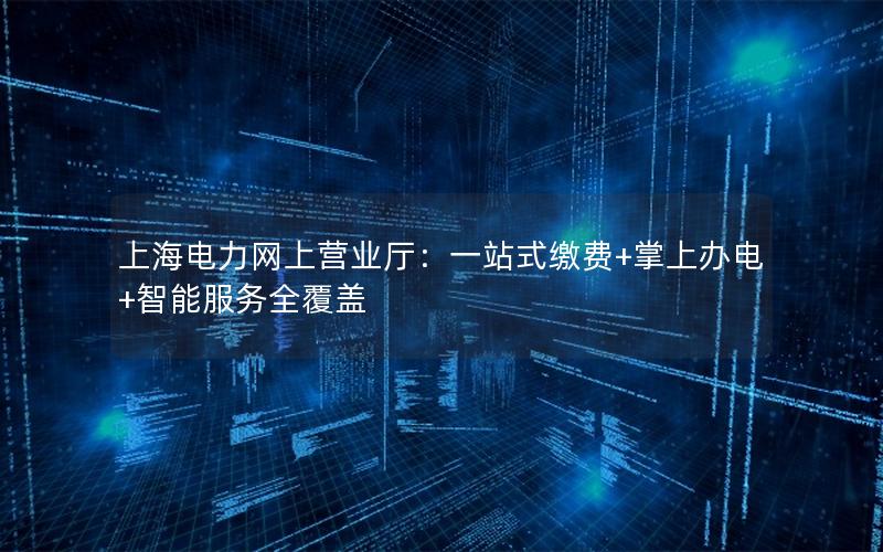 上海电力网上营业厅：一站式缴费+掌上办电+智能服务全覆盖