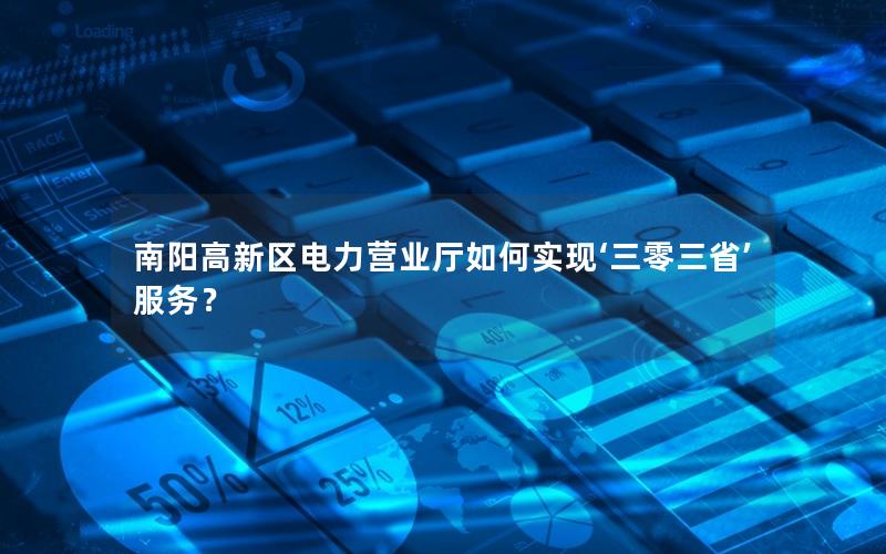 南阳高新区电力营业厅如何实现‘三零三省’服务？