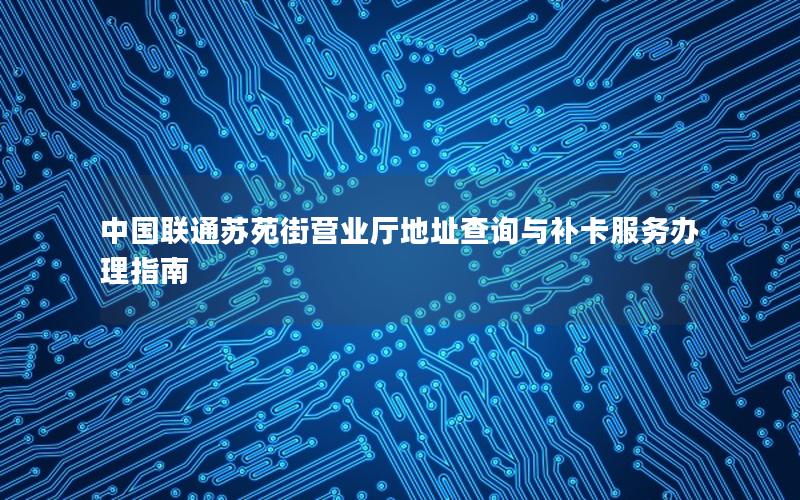 中国联通苏苑街营业厅地址查询与补卡服务办理指南