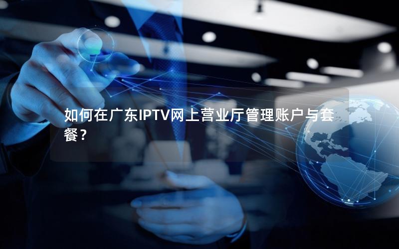 如何在广东IPTV网上营业厅管理账户与套餐？