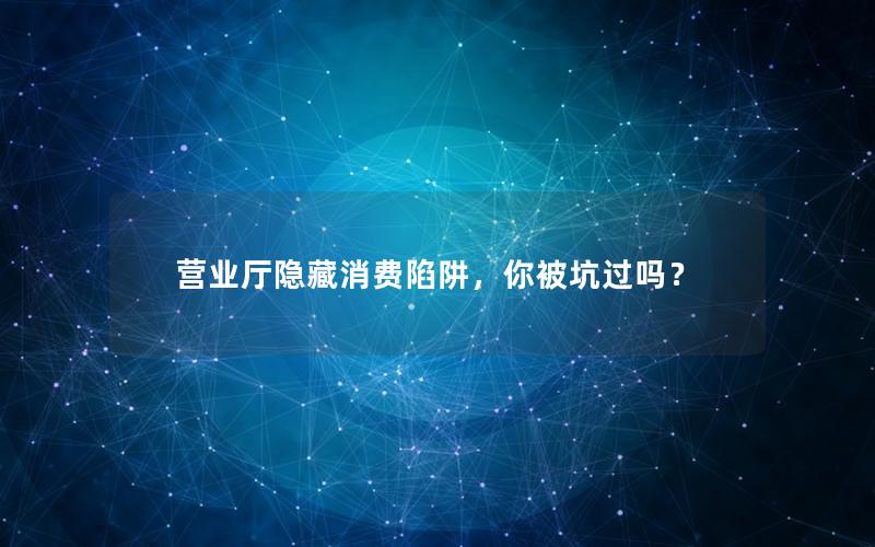 营业厅隐藏消费陷阱，你被坑过吗？