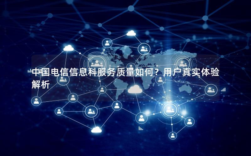 中国电信信息科服务质量如何？用户真实体验解析