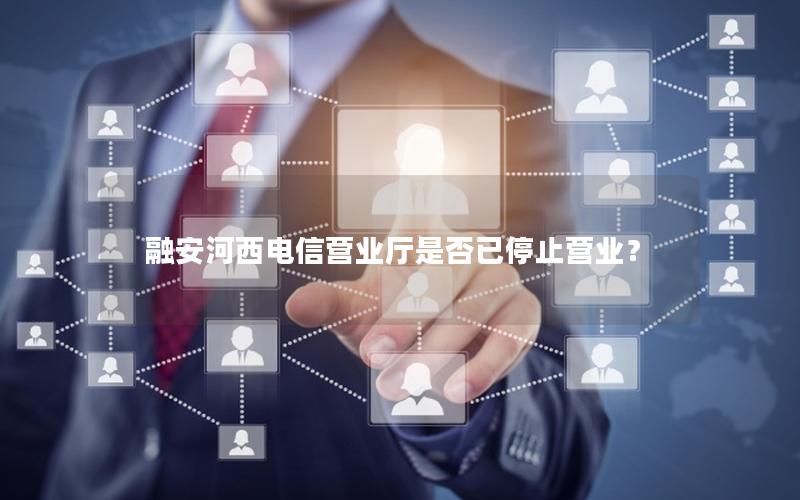 融安河西电信营业厅是否已停止营业？