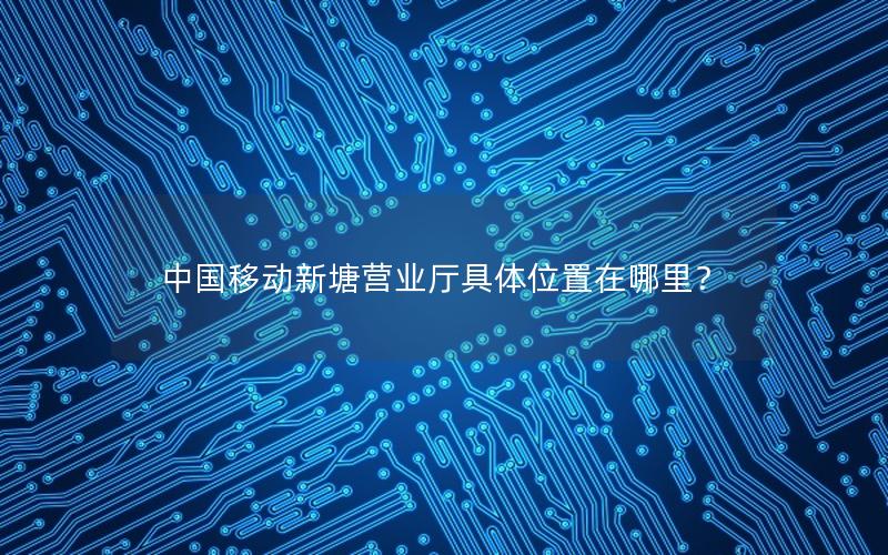中国移动新塘营业厅具体位置在哪里？
