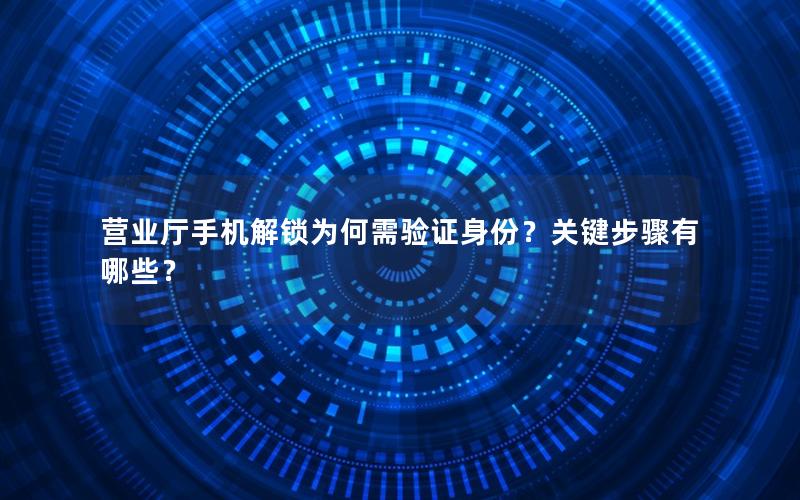 营业厅手机解锁为何需验证身份？关键步骤有哪些？