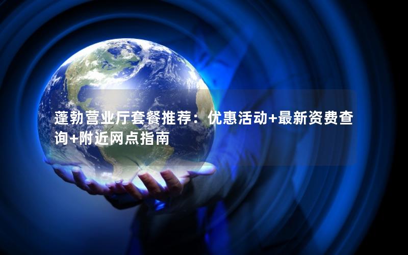 蓬勃营业厅套餐推荐：优惠活动+最新资费查询+附近网点指南
