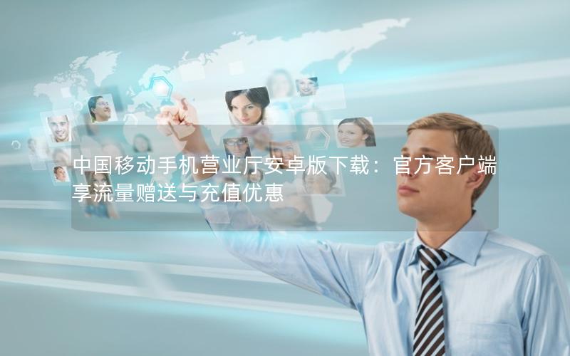 中国移动手机营业厅安卓版下载：官方客户端享流量赠送与充值优惠