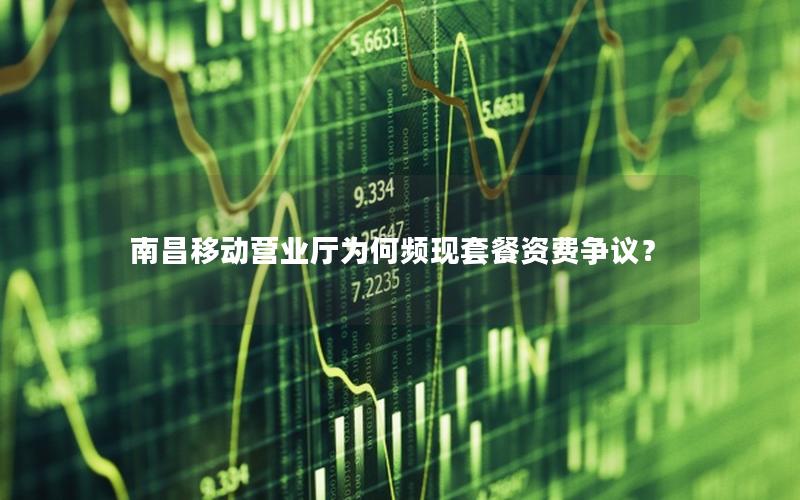 南昌移动营业厅为何频现套餐资费争议？
