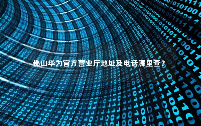 佛山华为官方营业厅地址及电话哪里查？