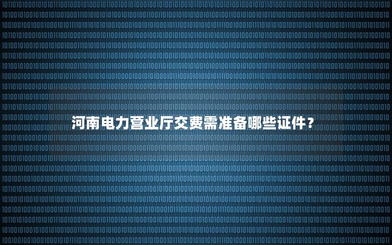 河南电力营业厅交费需准备哪些证件？