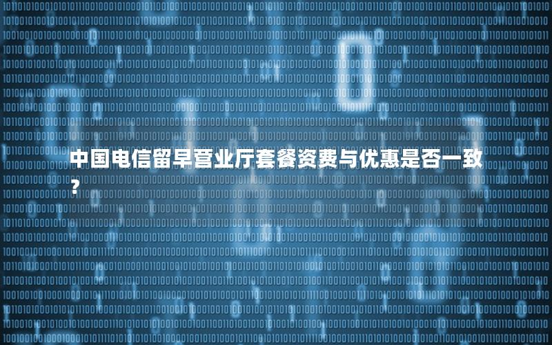 中国电信留早营业厅套餐资费与优惠是否一致？