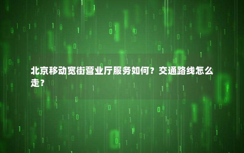 北京移动宽街营业厅服务如何？交通路线怎么走？