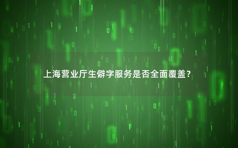 上海营业厅生僻字服务是否全面覆盖？