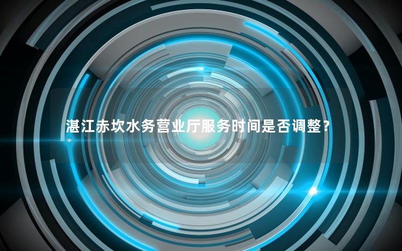 湛江赤坎水务营业厅服务时间是否调整？