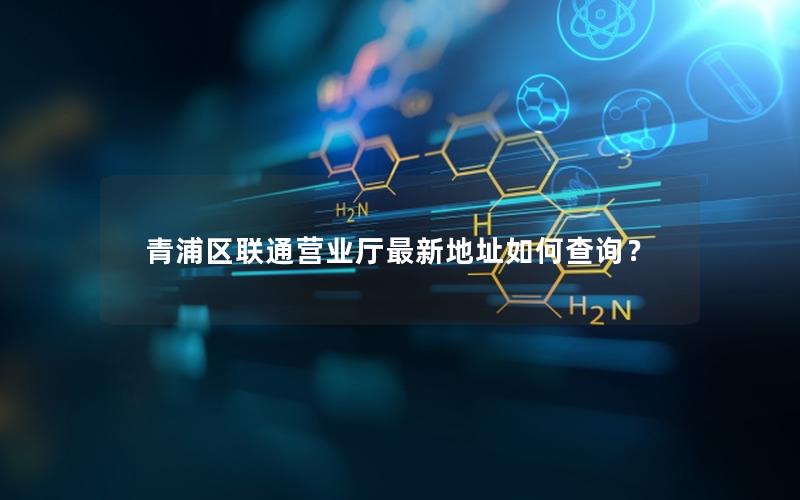 青浦区联通营业厅最新地址如何查询？